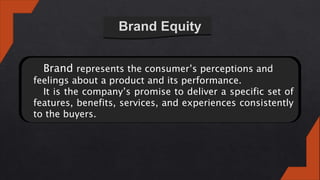 Brand represents the consumer’s perceptions and
feelings about a product and its performance.
It is the company’s promise to deliver a specific set of
features, benefits, services, and experiences consistently
to the buyers.
 