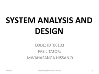 SYSTEM ANALYSIS AND
DESIGN
CODE: IDT06103
FASILITATOR:
MWAHASANGA HISSAN D
2/6/2020 1prepared by Mwahasanga Hissan d
 