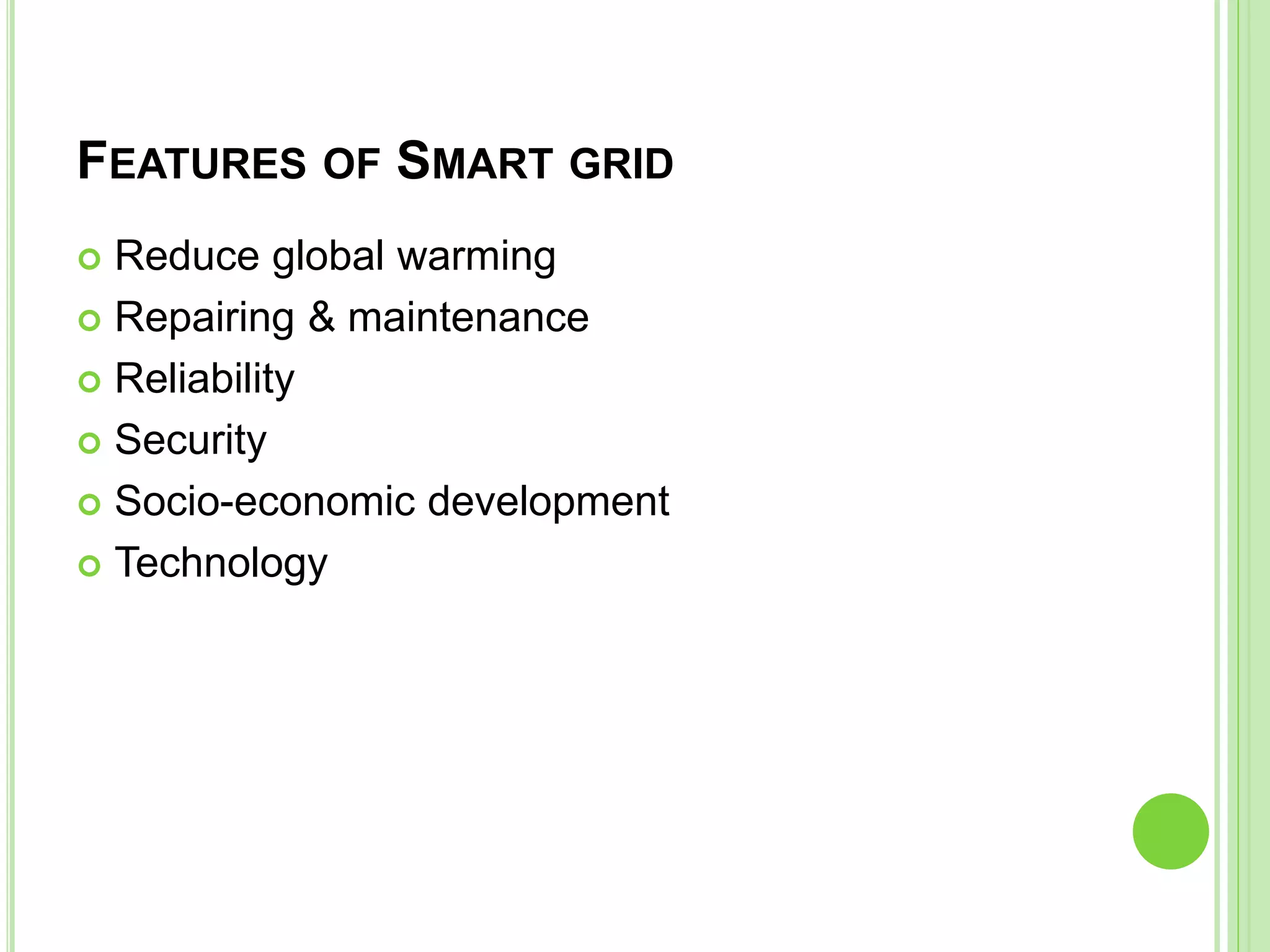 FEATURES OF SMART GRID
 Reduce global warming
 Repairing & maintenance
 Reliability
 Security
 Socio-economic development
 Technology
 