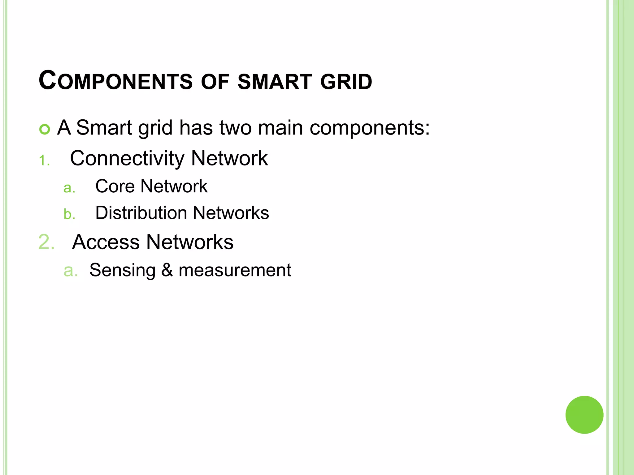 COMPONENTS OF SMART GRID
 A Smart grid has two main components:
1. Connectivity Network
a. Core Network
b. Distribution Networks
2. Access Networks
a. Sensing & measurement
 