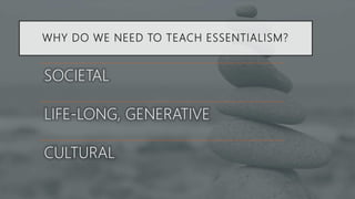 WHY DO WE NEED TO TEACH ESSENTIALISM?
SOCIETAL
LIFE-LONG, GENERATIVE
CULTURAL
 