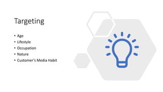 Targeting
• Age
• Lifestyle
• Occupation
• Nature
• Customer’s Media Habit