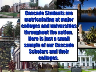 Cascade Students are matriculating at major colleges and universities throughout the nation.  Here is just a small sample of our Cascade Scholars and their colleges.  