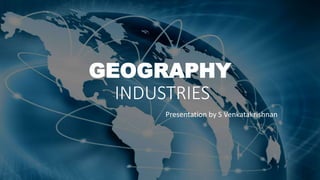 GEOGRAPHY
INDUSTRIES
Presentation by S Venkatakrishnan
 