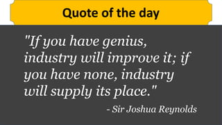 Quote of the day
"If you have genius,
industry will improve it; if
you have none, industry
will supply its place."
- Sir Joshua Reynolds
 