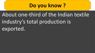 Do you know ?
About one-third of the Indian textile
industry’s total production is
exported.
 