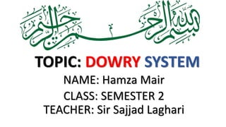 NAME: Hamza Mair
CLASS: SEMESTER 2
TEACHER: Sir Sajjad Laghari
TOPIC: DOWRY SYSTEM
 