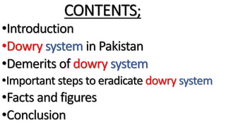 CONTENTS;
•Introduction
•Dowry system in Pakistan
•Demerits of dowry system
•Important steps to eradicate dowry system
•Fa...