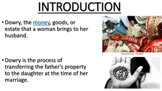 INTRODUCTION
•Dowry, the money, goods, or
estate that a woman brings to her
husband.
•Dowry is the process of
transferring...