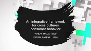 An integrative framework
for cross cultures
consumer behavior
WASAY MALIK 11170
FATIMA ZAFFAR 10990
 