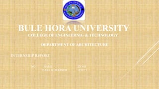 BULE HORA UNIVERSITY
COLLEGE OF ENGINEERNIG & TECHNOLOGY
DEPARTMENT OF ARCHITECTURE
NO NAME ID NO
1 BASA WORKINEH 1199/12
INTERNSHIP REPORT
 