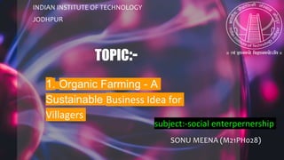 SONU MEENA (M21PH028)
INDIAN INSTITUTE OF TECHNOLOGY
JODHPUR
TOPIC:-
1. Organic Farming - A
Sustainable Business Idea for
Villagers
subject:-social enterpernership
 
