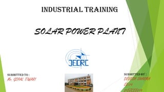 SOLAR POWER PLANT
INDUSTRIAL TRAINING
SUBMITTED TO :
Mr. GOPAL TIWARI
SUBMITTED BY :
DEVESH SHARMA
EE-19
21EJCEE019
 