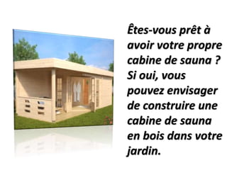 Êtes-vous prêt à
avoir votre propre
cabine de sauna ?
Si oui, vous
pouvez envisager
de construire une
cabine de sauna
en bois dans votre
jardin.
 