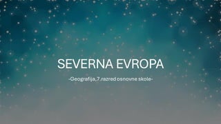 SEVERNA EVROPA
-Geografija,7.razredosnovne skole-
 