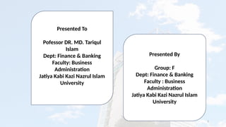 2
Presented To
Pofessor DR. MD. Tariqul
Islam
Dept: Finance & Banking
Faculty: Business
Administration
Jatiya Kabi Kazi Nazrul Islam
University
Presented By
Group: F
Dept: Finance & Banking
Faculty : Business
Administration
Jatiya Kabi Kazi Nazrul Islam
University
 
