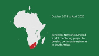 October 2019 to April 2020
Zenzeleni Networks NPC led
a pilot mentoring project to
develop community networks
in South Afr...