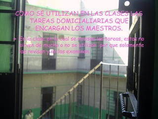 COMO SE UTILIZAN EN LAS CLASES LAS TAREAS DOMICIALIARIAS QUE ENCARGAN LOS MAESTROS. En la clase en la cual se revisan las tareas, estas no sirven de mucho o no se utilizan  por que solamente las revisan y no las examinan. 