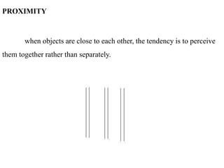 PROXIMITY
when objects are close to each other, the tendency is to perceive
them together rather than separately.
 