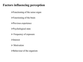 Factors influencing perception
Functioning of the sense organ
Functioning of the brain
Previous experience
Psychological state
 Frequency of exposure
Interest
 Motivation
Behaviour of the organism
 
