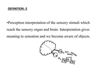 •Perception interpretation of the sensory stimuli which
reach the sensory organ and brain. Interpretation gives
meaning to sensation and we become aware of objects.
DEFINITION -2
 