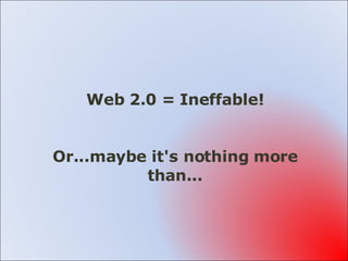 Web 2.0 = Ineffable! Web 2.0 = Ineffable! Or...maybe it's nothing more than... 
