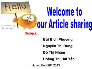 Group 2:

            Bùi Bích Phương
            Nguyễn Thị Dung
            Đỗ Thị Nhâm
            Hoàng Thị Hải Yến
    Hanoi, Feb 26th 2013
 