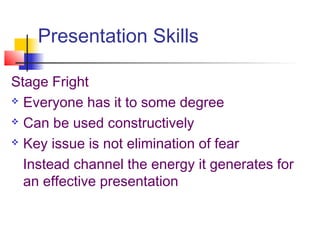 Presentation Skills
Stage Fright
 Everyone has it to some degree
 Can be used constructively
 Key issue is not elimination of fear
Instead channel the energy it generates for
an effective presentation
 