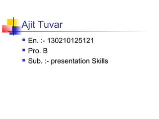 Ajit Tuvar
 En. :- 130210125121
 Pro. B
 Sub. :- presentation Skills
 