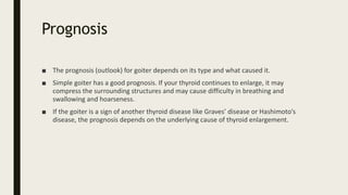 Prognosis
■ The prognosis (outlook) for goiter depends on its type and what caused it.
■ Simple goiter has a good prognosi...