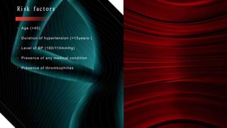 • Age (>40)
• Duration of hypertension (>15years )
• Level of BP (160/110mmHg)
• Presence of any medical condition
• Presence of thrombophillas
Risk factors
 