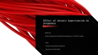 • Maternal:
• Superimposed pre -eclampsia/eclampsia in 15 -20% of cases.
• Fetal:
• Intrauterine growth retardation
• Intrauterine f etal death.
Effect of chronic hypertension on
pregnancy
 