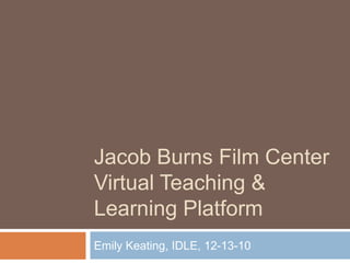 Jacob Burns Film CenterVirtual Teaching & Learning Platform Emily Keating, IDLE, 12-13-10 