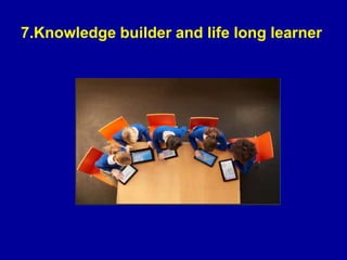 7.Knowledge builder and life long learner
 