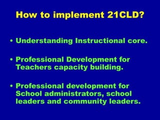 How to implement 21CLD?
• Understanding Instructional core.
• Professional Development for
Teachers capacity building.
• Professional development for
School administrators, school
leaders and community leaders.
 