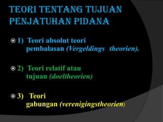 TEORI TENTANG TUJUAN
PENJATUHAN PIDANA
 1)

Teori absolut teori
pembalasan (Vergeldings theorien).

 2)

Teori relatif atau
tujuan (doeltheorien)

 3)

Teori
gabungan (verenigingstheorien)

 