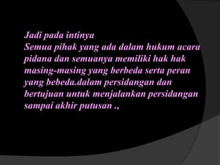 Jadi pada intinya
Semua pihak yang ada dalam hukum acara
pidana dan semuanya memiliki hak hak
masing-masing yang berbeda serta peran
yang bebeda.dalam persidangan dan
bertujuan untuk menjalankan persidangan
sampai akhir putusan .,

 