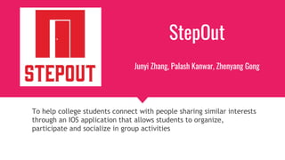 StepOut
Junyi Zhang, Palash Kanwar, Zhenyang Gong
To help college students connect with people sharing similar interests
through an IOS application that allows students to organize,
participate and socialize in group activities
 