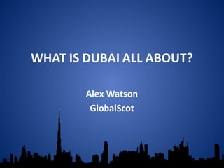 WHAT  IS  DUBAI  ALL  ABOUT?
Alex  Watson
GlobalScot
 