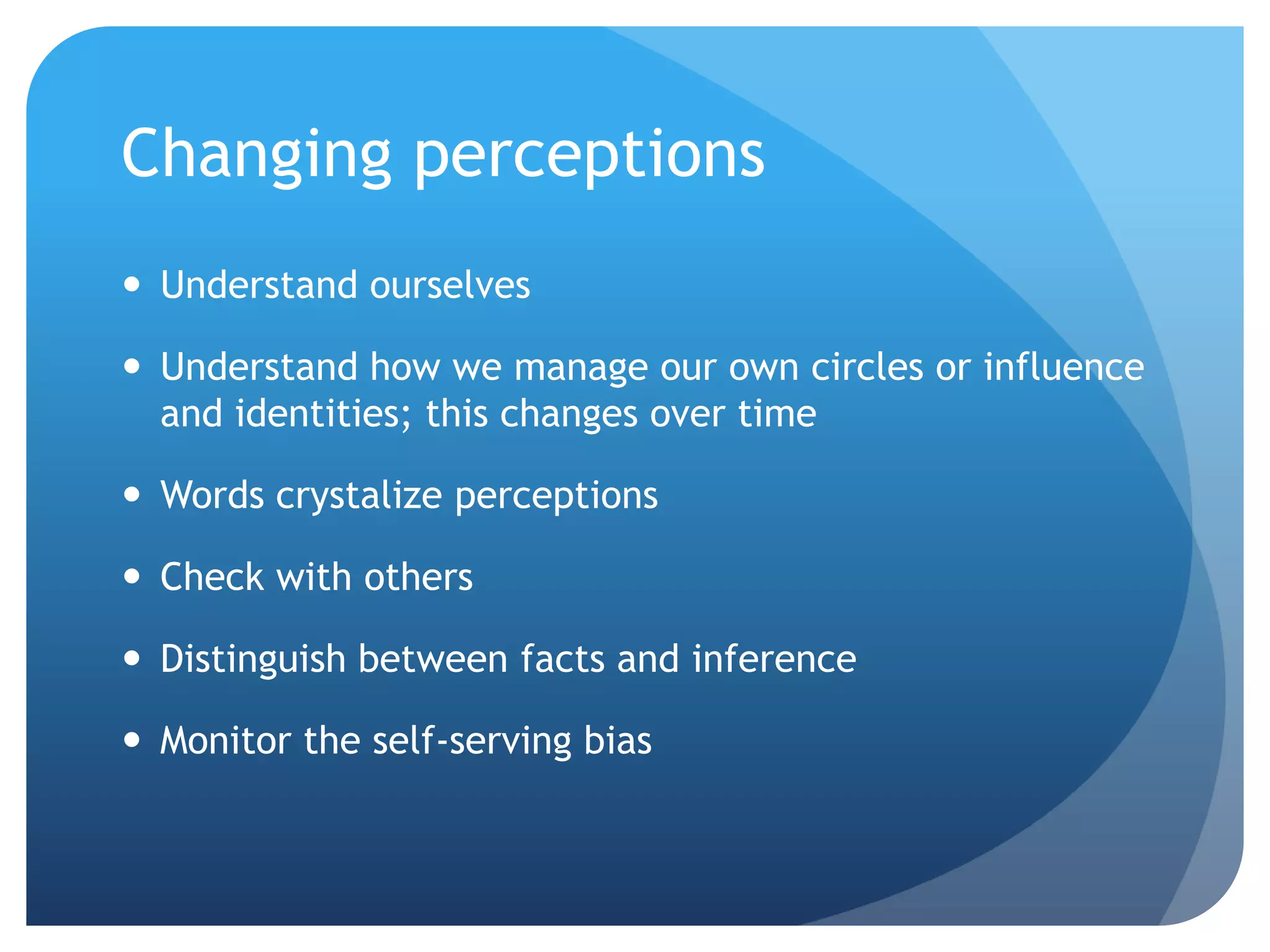 Changing perceptions
 Understand ourselves

 Understand how we manage our own circles or influence
  and identities; this changes over time

 Words crystalize perceptions

 Check with others

 Distinguish between facts and inference

 Monitor the self-serving bias
 