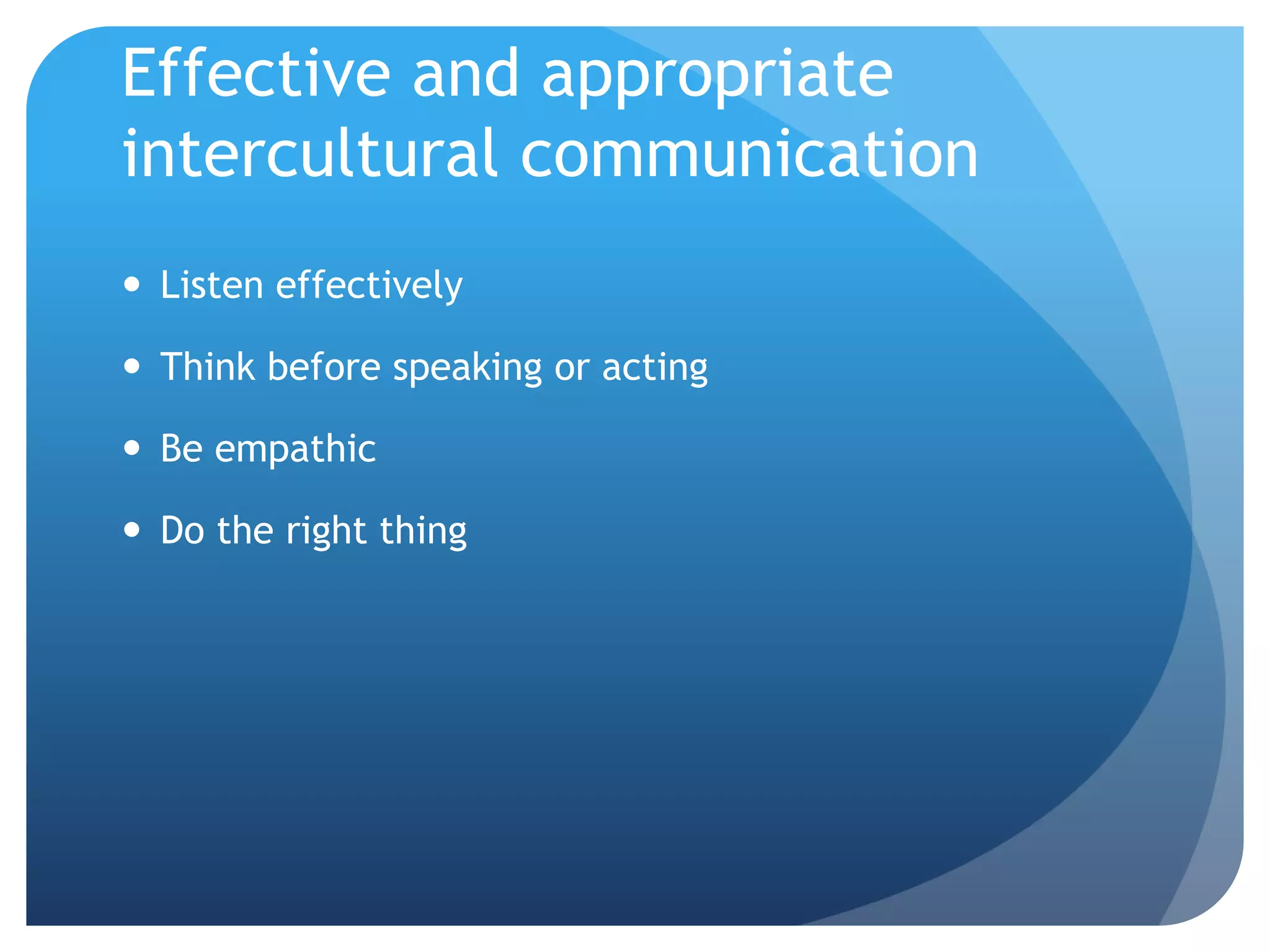 Effective and appropriate
intercultural communication
 Listen effectively

 Think before speaking or acting

 Be empathic

 Do the right thing
 