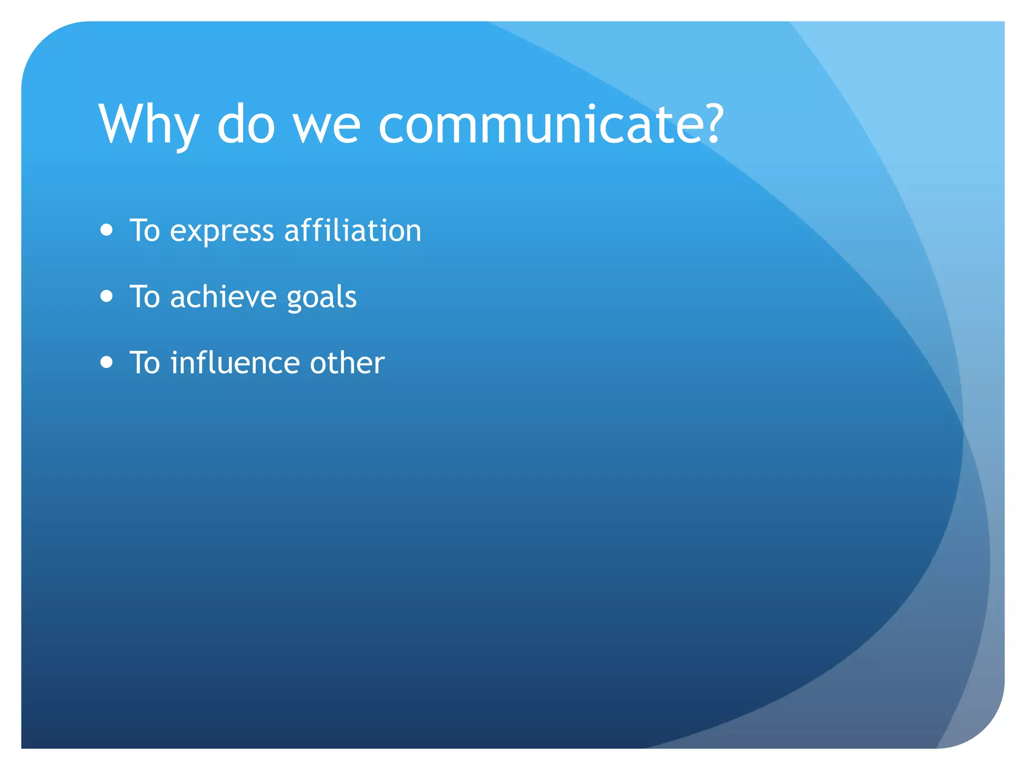 Why do we communicate?
 To express affiliation

 To achieve goals

 To influence other
 