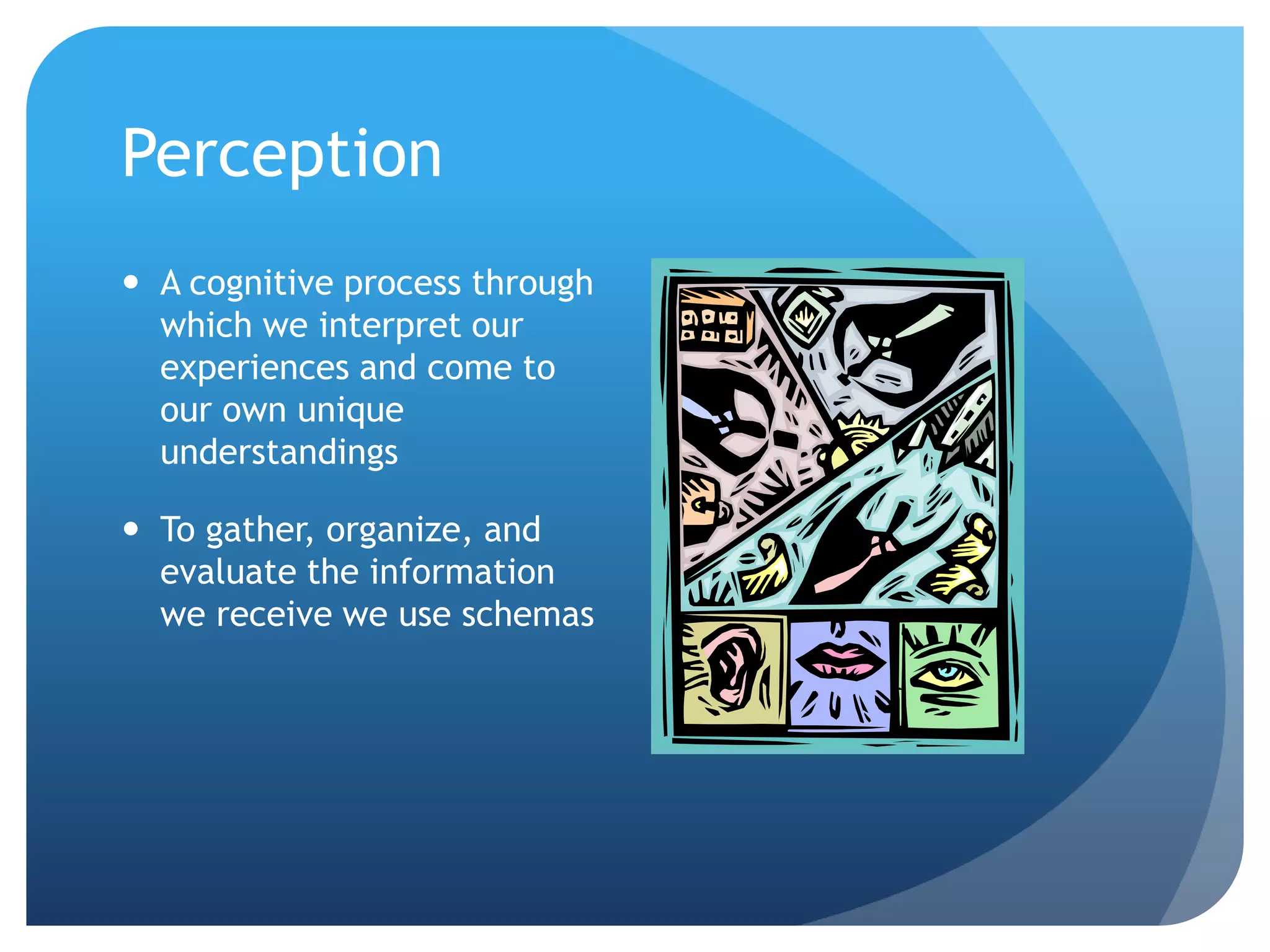 Perception
 A cognitive process through
  which we interpret our
  experiences and come to
  our own unique
  understandings

 To gather, organize, and
  evaluate the information
  we receive we use schemas
 