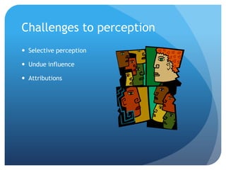 Challenges to perception
 Selective perception

 Undue influence

 Attributions
 