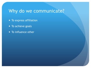 Why do we communicate?
 To express affiliation

 To achieve goals

 To influence other
 