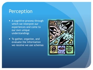 Perception
 A cognitive process through
  which we interpret our
  experiences and come to
  our own unique
  understandings

 To gather, organize, and
  evaluate the information
  we receive we use schemas
 
