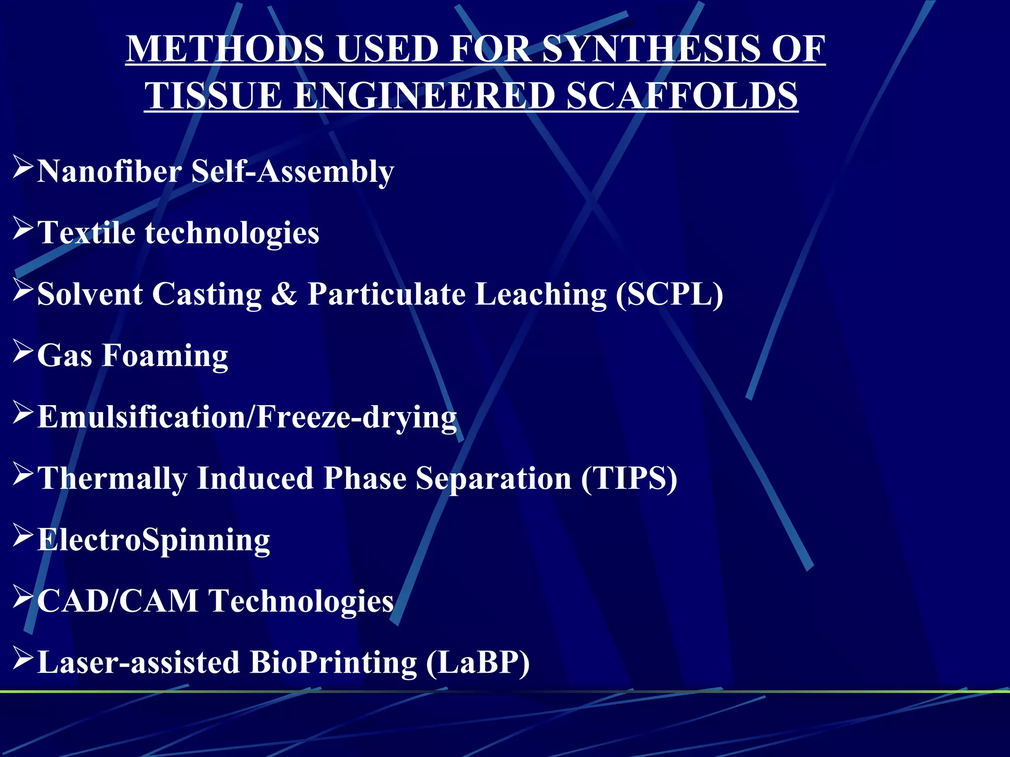 METHODS USED FOR SYNTHESIS OF
TISSUE ENGINEERED SCAFFOLDS
Nanofiber Self-Assembly
Textile technologies
Solvent Casting & Particulate Leaching (SCPL)
Gas Foaming
Emulsification/Freeze-drying
Thermally Induced Phase Separation (TIPS)
ElectroSpinning
CAD/CAM Technologies
Laser-assisted BioPrinting (LaBP)
 