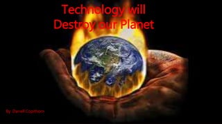 Technology will
Destroy our Planet
By: Darrell Copithorn
 