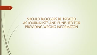 SHOULD BLOGGERS BE TREATED
AS JOURNALISTS AND PUNISHED FOR
PROVIDING WRONG INFORMATON
1
 