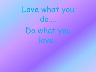 Love what you
do….
Do what you
love..
 